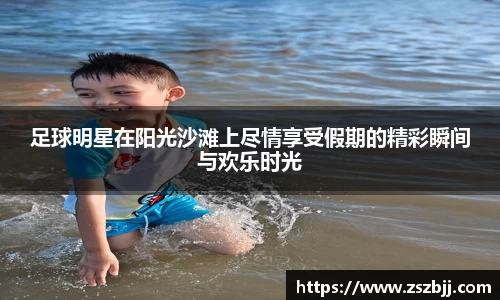 足球明星在阳光沙滩上尽情享受假期的精彩瞬间与欢乐时光