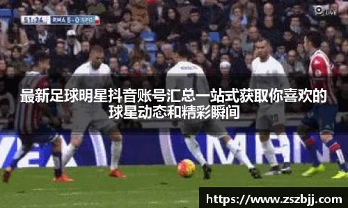 最新足球明星抖音账号汇总一站式获取你喜欢的球星动态和精彩瞬间