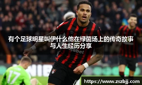 有个足球明星叫伊什么他在绿茵场上的传奇故事与人生经历分享